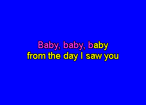 Baby, baby, baby

from the day I saw you