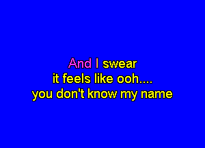 And I swear

it feels like ooh....
you don't know my name