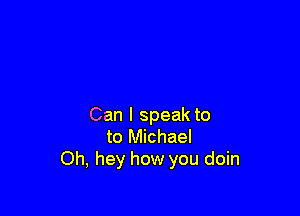 Can I speak to
to Michael
Oh, hey how you doin