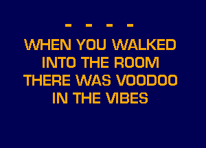 WHEN YOU WALKED
INTO THE ROOM
THERE WAS VOODUO
IN THE VIBES