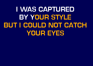 I WAS CAPTURED
BY YOUR STYLE
BUT I COULD NOT CATCH
YOUR EYES