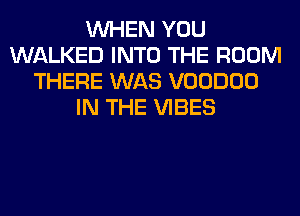 WHEN YOU
WALKED INTO THE ROOM
THERE WAS VOODOO
IN THE VIBES
