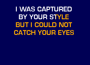I WAS CAPTURED
BY YOUR STYLE
BUT I COULD NOT
CATCH YOUR EYES

g