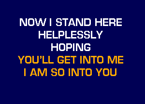 NOWI STAND HERE
HELPLESSLY
HOPING
YOU'LL GET INTO ME
I AM SO INTO YOU