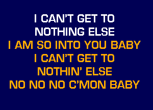 I CAN'T GET TO
NOTHING ELSE

I AM SO INTO YOU BABY
I CAN'T GET TO
NOTHIN' ELSE

N0 N0 N0 CIMON BABY