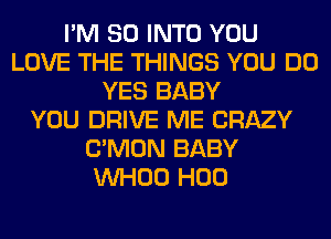 I'M SO INTO YOU
LOVE THE THINGS YOU DO
YES BABY
YOU DRIVE ME CRAZY
LTMON BABY
VVHOO H00