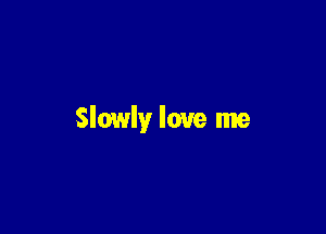 Slowly love me