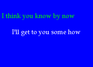 I think you know by now

I'll get to you some how