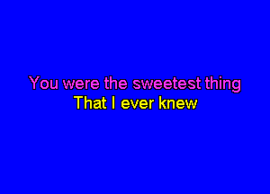 You were the sweetest thing

That I ever knew