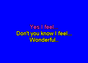 Yes I feel...

Don't you know I feel...
Wonderful..