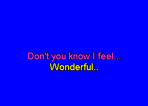 Don't you know I feel...
Wonderful..
