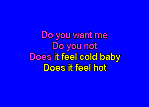 Do you want me
Do you not

Does it feel cold baby
Does it feel hot
