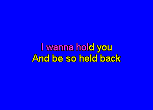 I wanna hold you

And be so held back