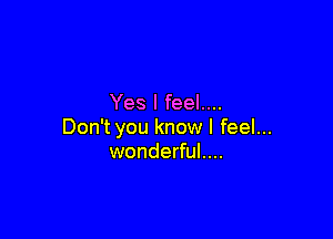 Yes I feel....

Don't you know I feel...
wonderful....