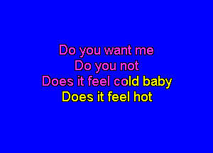Do you want me
Do you not

Does it feel cold baby
Does it feel hot