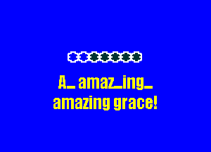 m

H- amaLing-
amazing grace!