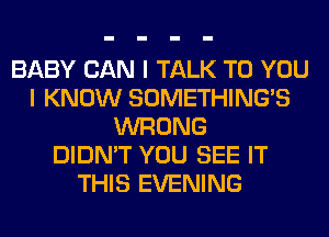 BABY CAN I TALK TO YOU
I KNOW SOMETHING'S
WRONG
DIDN'T YOU SEE IT
THIS EVENING