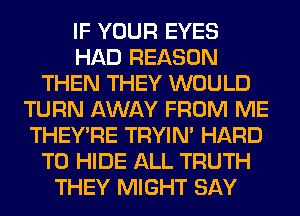 IF YOUR EYES
HAD REASON
THEN THEY WOULD
TURN AWAY FROM ME
THEY'RE TRYIN' HARD
TO HIDE ALL TRUTH
THEY MIGHT SAY