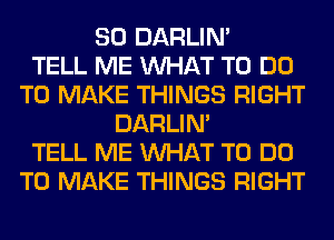 SO DARLIN'

TELL ME WHAT TO DO
TO MAKE THINGS RIGHT
DARLIN'

TELL ME WHAT TO DO
TO MAKE THINGS RIGHT