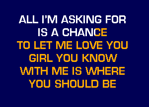 ALL I'M ASKING FOR
IS A CHANCE
TO LET ME LOVE YOU
GIRL YOU KNOW
WTH ME IS WHERE
YOU SHOULD BE