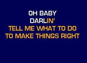 0H BABY
DARLIN'
TELL ME WHAT TO DO
TO MAKE THINGS RIGHT