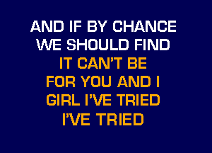 AND IF BY CHANCE
WE SHOULD FIND
IT CANT BE
FOR YOU AND I
GIRL I'VE TRIED

I'VE TRIED