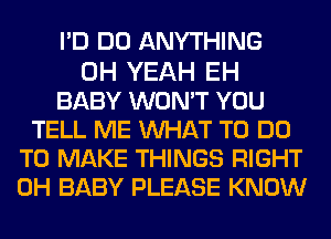 I'D DO ANYTHING

OH YEAH EH
BABY WON'T YOU
TELL ME MIHAT TO DO
TO MAKE THINGS RIGHT
0H BABY PLEASE KNOW