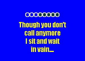 m
Though WU (IOII't

call anymore
I Sit and wait
ill uain-