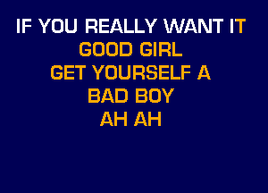 IF YOU REALLY WANT IT
GOOD GIRL
GET YOURSELF A
BAD BUY

AH AH