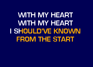 1WITH MY HEART
WTH MY HEART

l SHOULD'VE KNOWN
FROM THE START

g