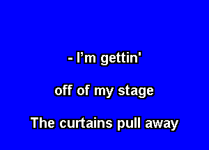- Pm gettin'

off of my stage

The curtains pull away