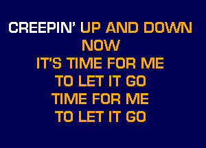 CREEPIN' UP AND DOWN
NOW
ITS TIME FOR ME
TO LET IT GO
TIME FOR ME
TO LET IT GO