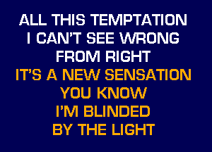 ALL THIS TEMPTATION
I CAN'T SEE WRONG
FROM RIGHT
ITS A NEW SENSATION
YOU KNOW
I'M BLINDED
BY THE LIGHT