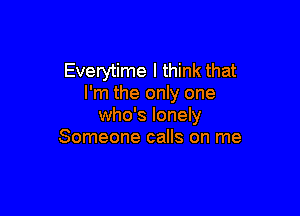 Everytime I think that
I'm the only one

who's lonely
Someone calls on me