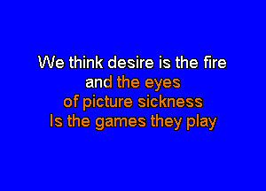 We think desire is the fire
and the eyes

of picture sickness
Is the games they play