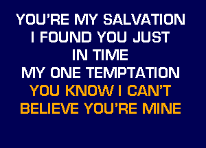 YOU'RE MY SALVATION
I FOUND YOU JUST
IN TIME
MY ONE TEMPTATION
YOU KNOWI CAN'T
BELIEVE YOU'RE MINE