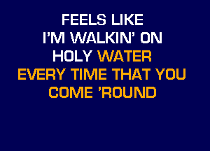 FEELS LIKE
I'M WALKIM 0N
HOLY WATER
EVERY TIME THAT YOU
COME 'ROUND