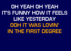 OH YEAH OH YEAH
ITS FUNNY HOW IT FEELS
LIKE YESTERDAY
00H IT WAS LOVIN'

IN THE FIRST DEGREE