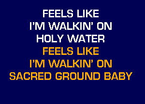 FEELS LIKE
I'M WALKIM 0N
HOLY WATER
FEELS LIKE
I'M WALKIM 0N
SACRED GROUND BABY