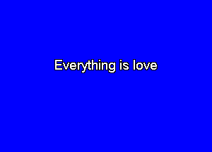 Everything is love
