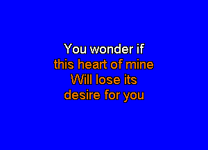 You wonder if
this heart of mine

Will lose its
desire for you