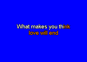 What makes you think

love will end