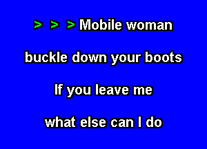 ? '5' Mobile woman

buckle down your boots

If you leave me

what else can I do