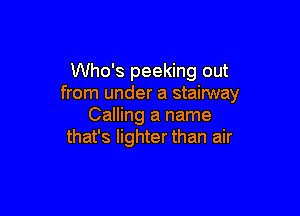 Who's peeking out
from under a stairway

Calling a name
that's lighter than air