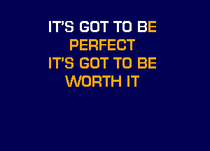 ITS GOT TO BE
PERFECT
IT'S GOT TO BE

WORTH IT