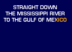 STRAIGHT DOWN
THE MISSISSIPPI RIVER
TO THE GULF OF MEXICO