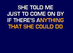 SHE TOLD ME
JUST TO COME ON BY
IF THERE'S ANYTHING
THAT SHE COULD DO