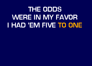 THE ODDS
MERE IN MY FAVOR
I HAD 'EM FIVE TO ONE