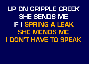 UP ON CRIPPLE CREEK
SHE SENDS ME
IF I SPRING A LEAK
SHE MENDS ME
I DON'T HAVE TO SPEAK