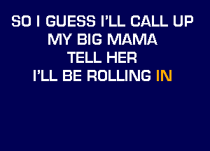 SO I GUESS I'LL CALL UP
MY BIG MAMA
TELL HER

I'LL BE ROLLING IN
